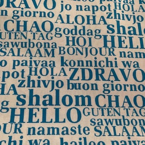 May include: A beige fabric background with the words "HELLO", "BONJOUR", "SALAAM", "SHALOM", "ZDRAVO", "KONNICHI", "HOLA", "GUTEN TAG", "BUON GIORNO", "HOI", "CHAO", "SAWUBONA", "ALOHA", "NA MASTE", "HAILEO PAIVAA", "ZHIVJO" printed in teal blue.