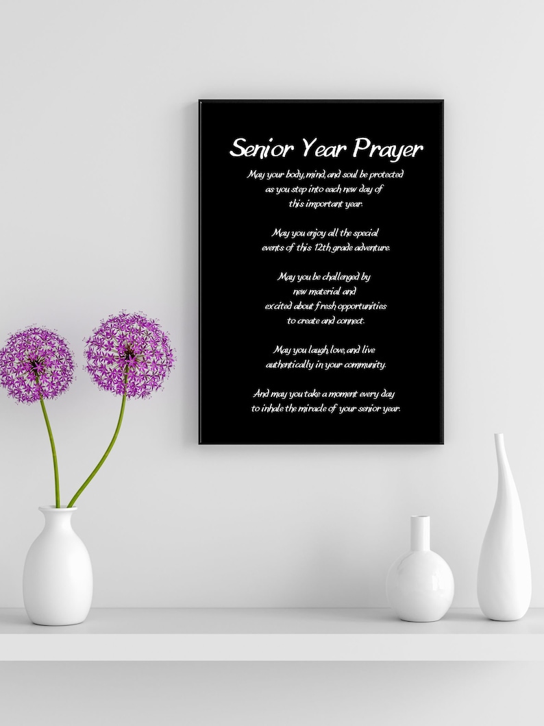 May include: Black and white framed print with a poem titled "Senior Year Prayer". The poem is about the importance of protecting your body, mind, and soul during your senior year. It also encourages you to enjoy the special events of the year, be challenged by new material, and create and connect with others.