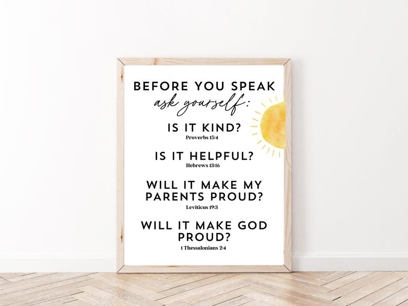 May include: A printable wall art design with a white background and black text. The text reads "Before you speak ask yourself: Is it kind? Proverbs 15:4 Is it helpful? Hebrews 13:16 Will it make my parents proud? Leviticus 19:3 Will it make God proud? 1 Thessalonians 2:4". A yellow sun graphic is in the upper right corner.