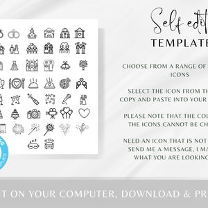 May include: A black and white graphic with a collection of wedding icons. The icons include a church, rings, cake, champagne flutes, fireworks, a car, and more. The text "Self edit TEMPLATE" is at the top of the graphic. The text "CHOOSE FROM A RANGE OF WEDDING ICONS" is below the graphic. The text "SELECT THE ICON FROM THIS LIST, COPY AND PASTE INTO YOUR TEMPLATE" is below the text "CHOOSE FROM A RANGE OF WEDDING ICONS". The text "PLEASE NOTE THAT THE COLOURS OF THE ICONS CANNOT BE CHANGED" is below the text "SELECT THE ICON FROM THIS LIST, COPY AND PASTE INTO YOUR TEMPLATE". The text "NEED AN ICON THAT IS NOT SHOWN? SEND ME A MESSAGE, I MAY HAVE WHAT YOU ARE LOOKING FOR!" is below the text "PLEASE NOTE THAT THE COLOURS OF THE ICONS CANNOT BE CHANGED". The text "EDIT ON YOUR COMPUTER, DOWNLOAD & PRINT" is at the bottom of the graphic.