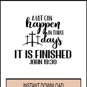 May include: Black and white graphic with the text "A lot can happen in three days. It is finished. John 19:30". The graphic features three crosses and a curved line underneath. The text "Instant Download SVG • PNG • DXF • Files" is in a brown rectangle at the bottom of the graphic.