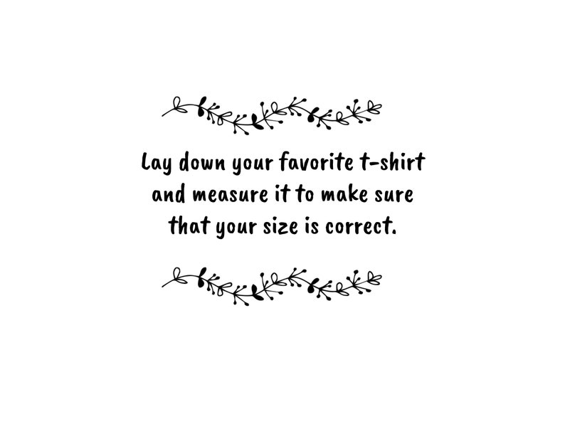 May include: Text graphic with a floral border that reads: "Lay down your favorite t-shirt and measure it to make sure that your size is correct."