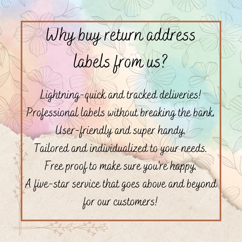 May include: A graphic with a floral background and a white box with brown borders. The text inside the box reads: "Why buy return address labels from us? Lightning-quick and tracked deliveries! Professional labels without breaking the bank. User-friendly and super handy. Tailored and individualized to your needs. Free proof to make sure you're happy. A five-star service that goes above and beyond for our customers!"