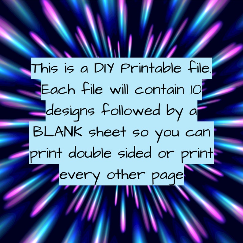 May include: Text on a blue background with a burst of light in the background. The text reads: "This is a DIY Printable file. Each file will contain 10 designs followed by a BLANK sheet so you can print double sided or print every other page."