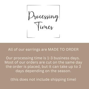 May include: Text that reads "Processing Times" in a black box. Below the box, text reads "All of our earrings are MADE TO ORDER. Our processing time is 1-3 business days. Most of our orders are cut on the same day the order is placed, but it can take up to 3 days depending on the season. (this does not include shipping time)"