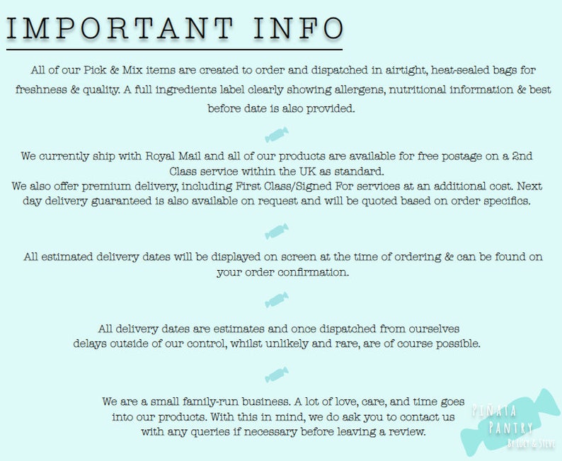 May include: A blue and white text graphic with the words "IMPORTANT INFO" in large, bold letters. The text explains that all items are made to order and shipped in airtight, heat-sealed bags for freshness and quality. It also mentions that a full ingredients label is provided, along with estimated delivery dates. The text also states that the company is a small family-run business and asks customers to contact them with any queries before leaving a review. The graphic includes a small logo of a candy with the words "PINATA PANTRY" in a white box.