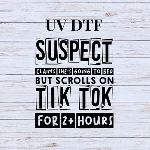 May include: A black and white graphic design with the text "UV DTF SUSPECT CLAIMS SHE'S GOING TO BED BUT SCROLLS ON TIK TOK FOR 2+ HOURS".