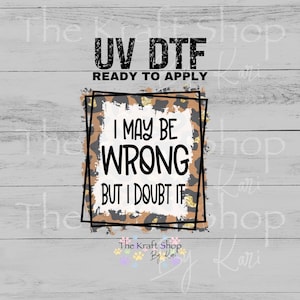 May include: UV DTF graphic with the text "I MAY BE WRONG BUT I DOUBT IT" in black, set against a leopard print and white background. The words "READY TO APPLY" are above the main text. The Kraft Shop by Kari logo is at the bottom.