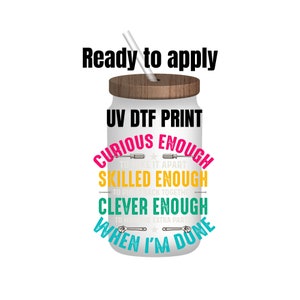 May include: A white jar with a brown lid and a straw, ready to apply a UV DTF print. The jar has text that reads "UV DTF PRINT", "CURIOUS ENOUGH TO TAKE IT APART", "SKILLED ENOUGH TO PUT IT BACK TOGETHER", "CLEVER ENOUGH TO HANDLE THE EXTRA PARTS", and "WHEN I'M DONE".
