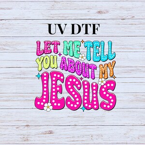 May include: A colorful graphic design with the text "UV DTF Let Me Tell You About My Jesus" in a retro style with polka dots.