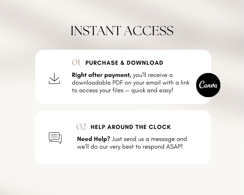 May include: A white and black graphic with the text "INSTANT ACCESS" in black. Two white boxes with black borders contain information about purchasing and downloading digital products and customer support. The first box has a download icon and the text "PURCHASE & DOWNLOAD" and "Right after payment, you'll receive a downloadable PDF on your email with a link to access your files - quick and easy!" The second box has a chat icon and the text "HELP AROUND THE CLOCK" and "Need Help? Just send us a message and we'll do our very best to respond ASAP!" The Canva logo is in the top right corner of the first box.