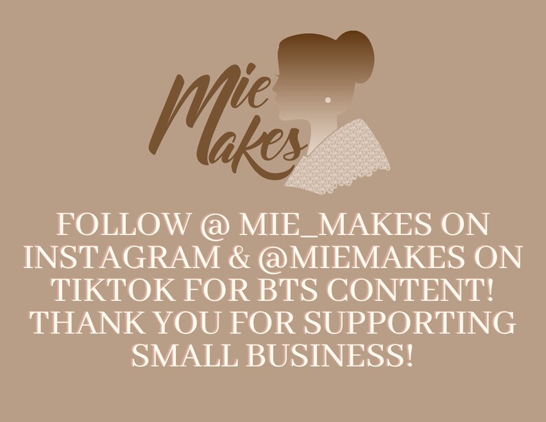 May include: A brown graphic with the text "Mie Makes" in a stylized font. The graphic also includes a silhouette of a person with a bun in their hair. The text below the graphic reads "FOLLOW @MIE_MAKES ON INSTAGRAM & @MIEMAKES ON TIKTOK FOR BTS CONTENT! THANK YOU FOR SUPPORTING SMALL BUSINESS!"