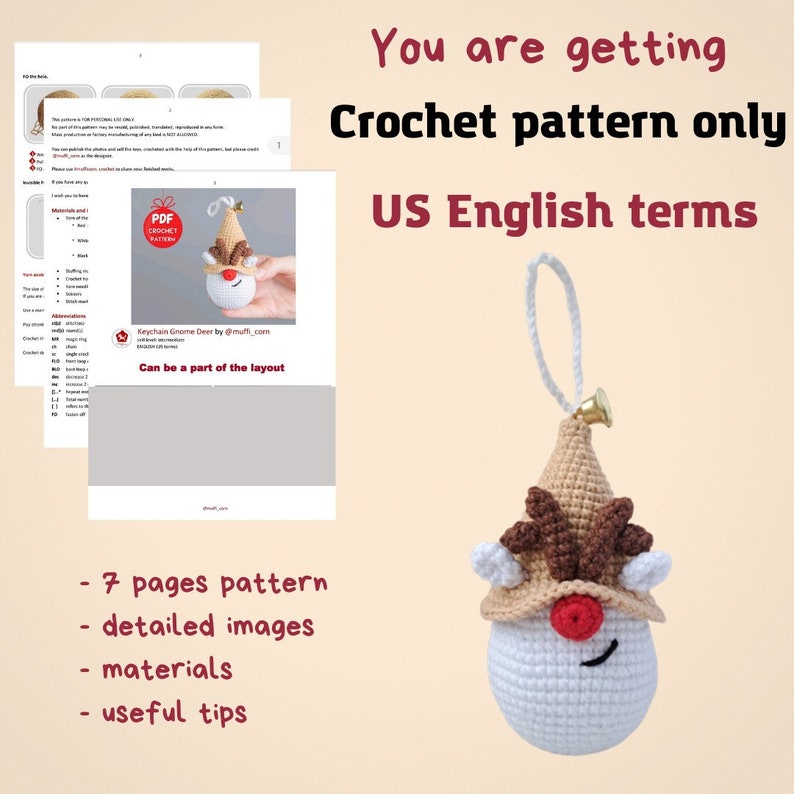 May include: Crochet pattern for a gnome deer keychain ornament. The pattern includes 7 pages, detailed images, materials, and useful tips. The pattern is written in US English terms.