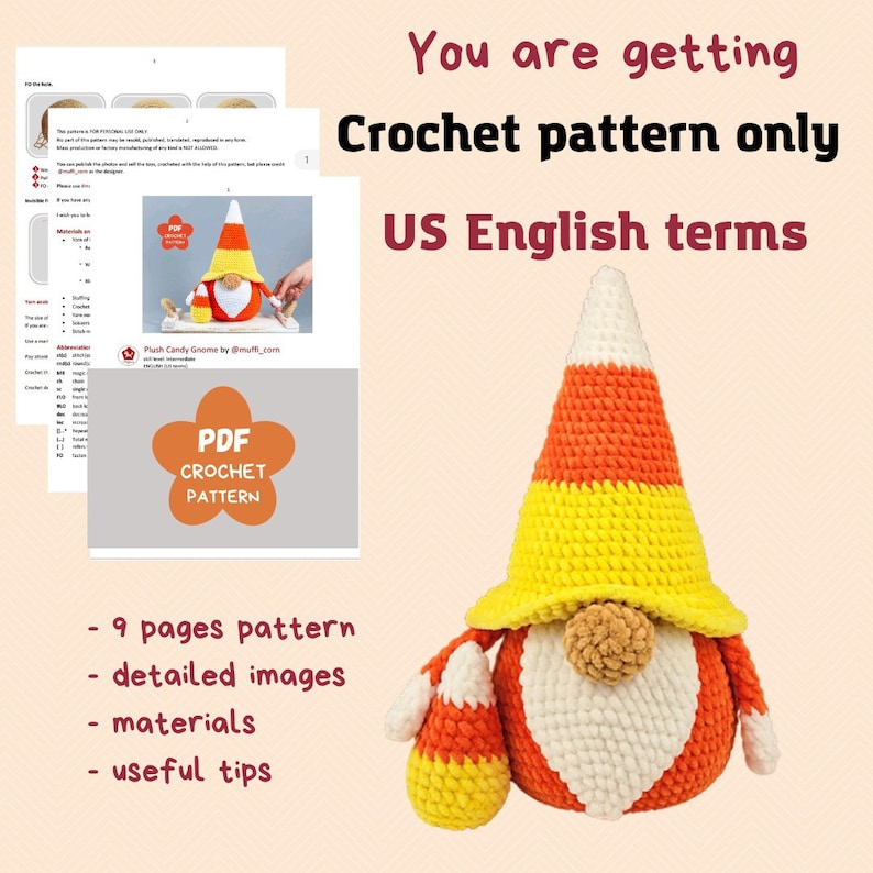 May include: Crochet pattern for a candy corn gnome. The pattern includes 9 pages, detailed images, materials, and useful tips. The pattern is written in US English terms.