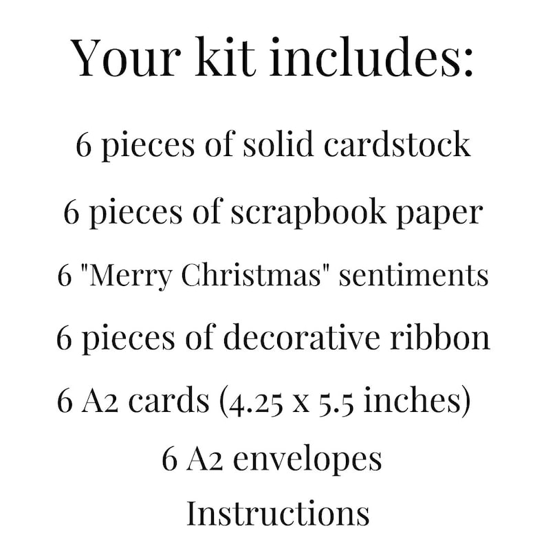 May include: A craft kit list featuring: 6 pieces of solid cardstock, 6 pieces of scrapbook paper, 6 Merry Christmas sentiments, 6 pieces of decorative ribbon, 6 A2 cards measuring 4.25 x 5.5 inches, 6 A2 envelopes, and a set of instructions.