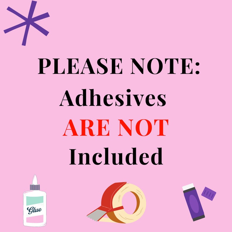 May include: A light pink graphic featuring a purple asterisk in the top left corner. The text reads: PLEASE NOTE: Adhesives ARE NOT Included. Below the text are illustrations of a white glue bottle, a roll of red tape, and a purple glue stick.