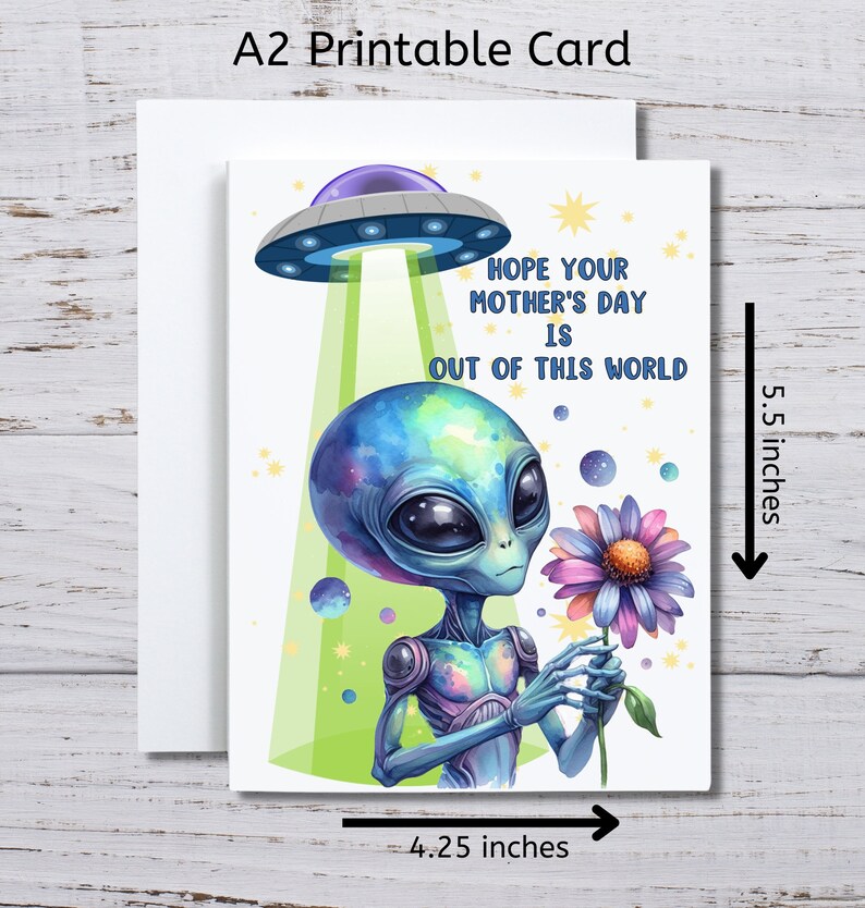 May include: A printable card featuring an alien holding a flower with a UFO in the background. The card reads "Hope your Mother's Day is out of this world". The card is 5.5 inches tall and 4.25 inches wide.
