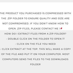 May include: Text explaining how to open a .zip file. The text says, "The product you purchased is compressed with the .zip folder to ensure quality and size are not compromised. If you don't know how to open .zip files, please contact me! How do I extract files from a zip folder? - Double click on the folder to open it - Click on the file you need - Click extract at the top. This will make a copy of the file and put it on your computer. Most computers send the files to the downloads folder."