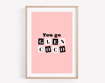 You Go Glen Coco - Mean Girls Quote Print - Unframed 4x6/5x7/8x10/A6/A5/A4/A3/A2/A1