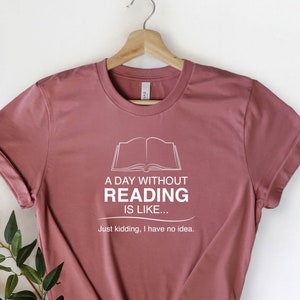A Day Without Reading Is Like Just Kidding I Have No Idea, Bookaholic Shirt, Book Lover Shirt, Reading Shirt, Bookworm Gift, Librarian Shirt