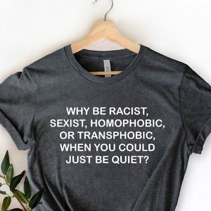 Why Be Racist Sexist Homophobic Transphobic When You Could Just Be Quiet Shirt, Activist Shirt, Slogan Shirt, Homophobic Tee, LGBT Pride Tee