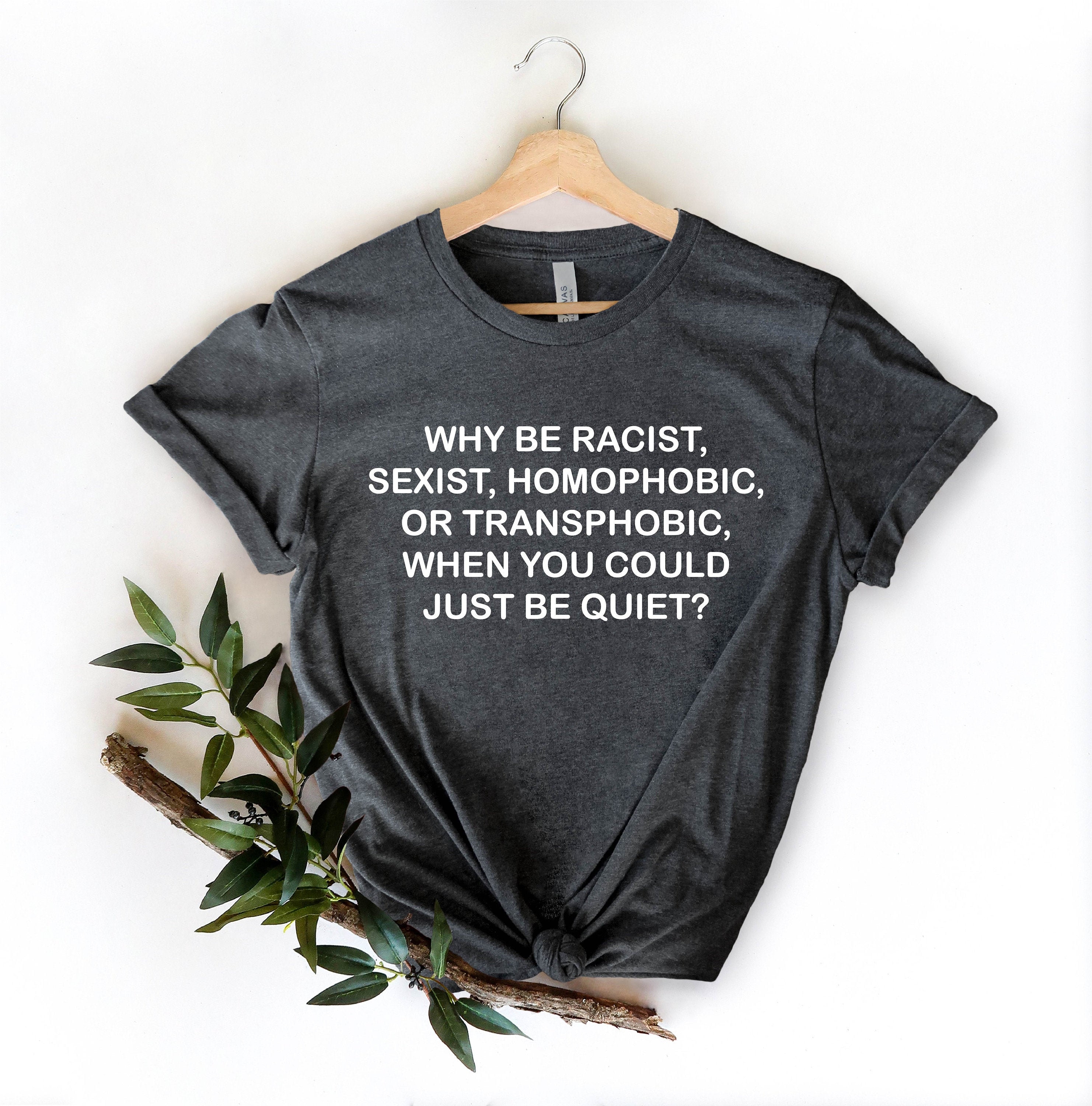 Activist Slogan Shirt: Why Be Racist, Sexist, Homophobic, Transphobic?