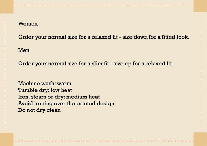 May include: Text on a beige background with instructions for sizing and care. Women: Order your normal size for a relaxed fit - size down for a fitted look. Men: Order your normal size for a slim fit - size up for a relaxed fit. Machine wash: warm. Tumble dry: low heat. Iron, steam or dry: medium heat. Avoid ironing over the printed design. Do not dry clean.