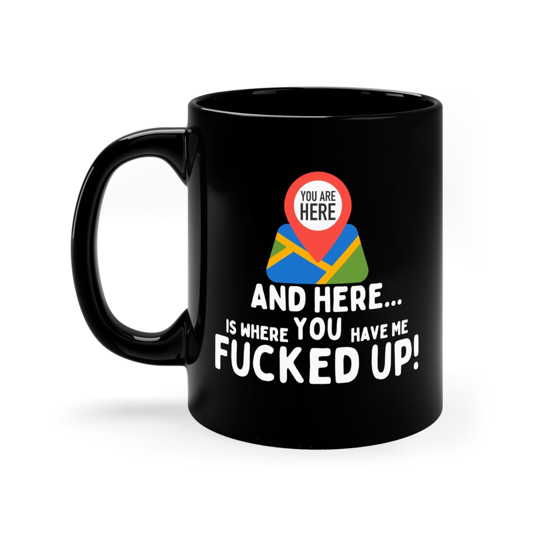 You Are Here Mug Map Mug Funny You Got Me Fucked up Mug GPS Etsy