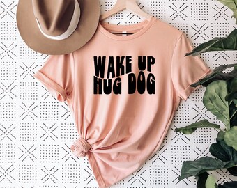 Wake up hug dog graphic T-shirt - Dog Lover T-shirt - Dog Mom - Dog Dad - Dog Parent - Dog Tees - Dog Lover Tees - Dog Mama - Dog Moms