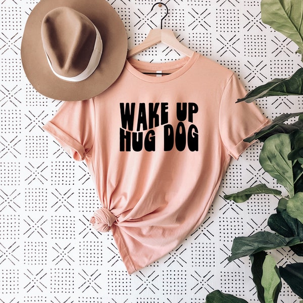 Wake up hug dog graphic T-shirt - Dog Lover T-shirt - Dog Mom - Dog Dad - Dog Parent - Dog Tees - Dog Lover Tees - Dog Mama - Dog Moms