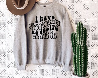 I Have Absolutely No Desire To Fit In Sweatshirt - Be Authentic - Own Who You Are Sweatshirt - Be Unique - Be Beautiful