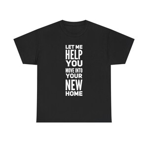 May include: A black short-sleeved t-shirt featuring white text centered on the chest that reads: LET ME HELP YOU MOVE INTO YOUR NEW HOME. The shirt has a crew neckline and a standard fit, displaying the printed message in a bold, sans-serif font.
