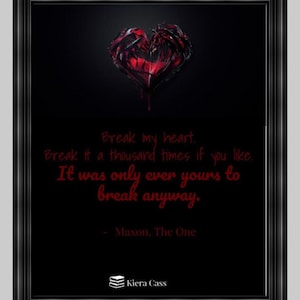May include: A black and red graphic with a broken heart and a quote from the book "The One" by Kiera Cass. The quote reads: "Break my heart. Break it a thousand times if you like. It was only ever yours to break anyway." - Maxon, The One