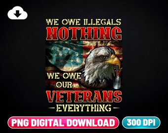 Veteran PNG Digital Download | We Owe Illegals Nothing We Owe Our Veterans Everything | Veteran Dad Png | Veteran Grandpa | Veteran Day Png