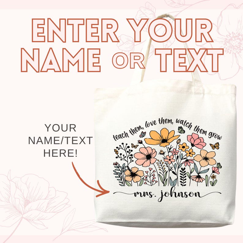 May include: Cream-colored tote bag with floral design and text. The bag features a colorful floral arrangement with butterflies and the words "teach them, love them, watch them grow." The bag also has the text "Enter your name or text" and "Your name/text here!"