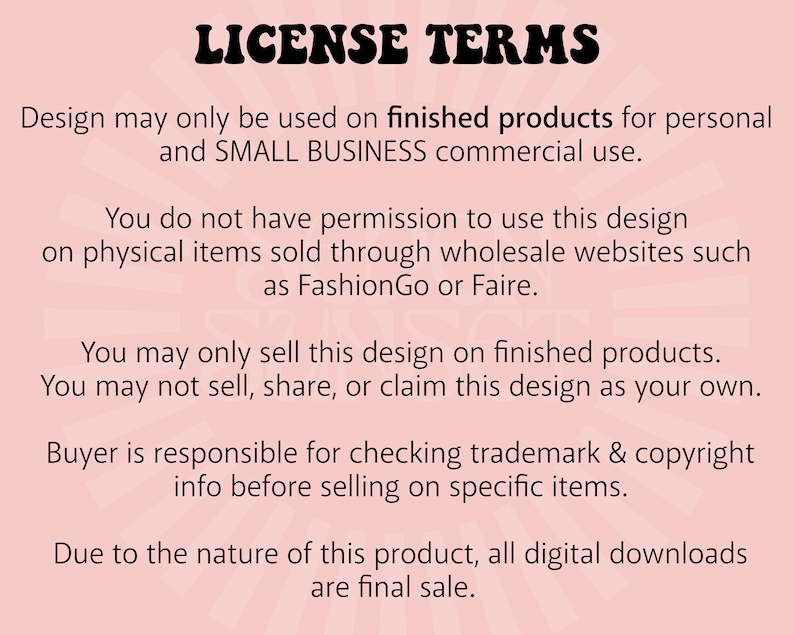 Peut inclure: Fond rose avec le texte &laquo;&nbsp;CONDITIONS DE LICENCE&nbsp;&raquo; en gras et r&eacute;tro. Le texte d&eacute;taille les droits d'utilisation pour les produits finis, excluant les plateformes de vente en gros comme FashionGo ou Faire. Les t&eacute;l&eacute;chargements num&eacute;riques sont en vente finale.