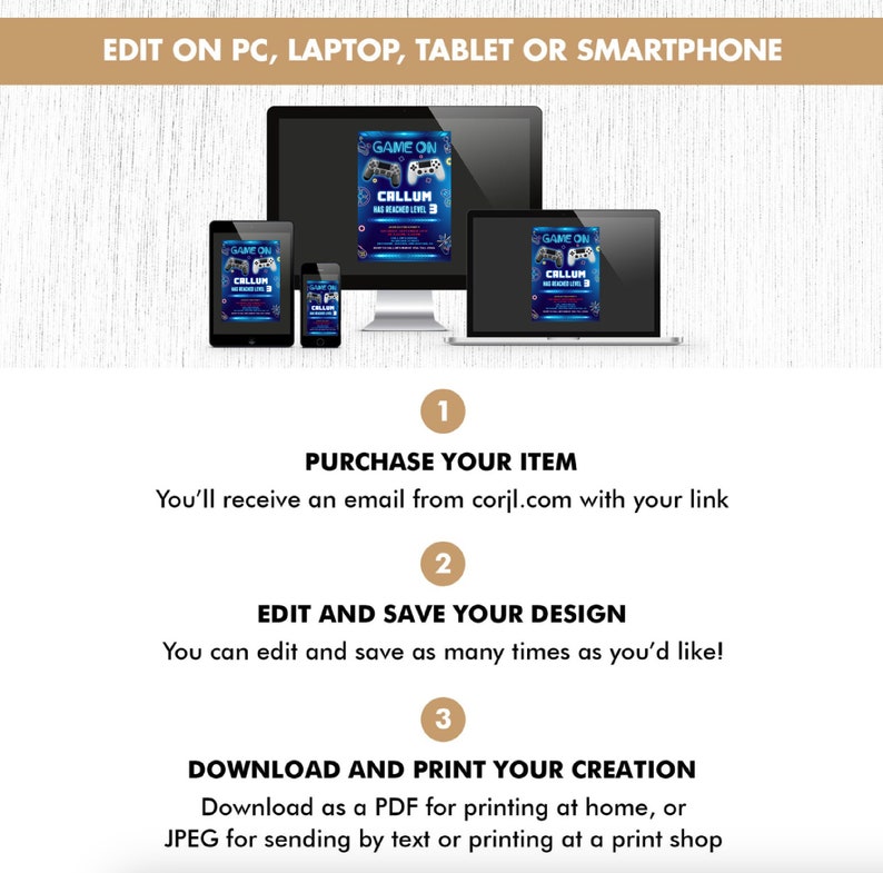 May include: A blue and white digital invitation with a video game controller graphic and the text "GAME ON CALLUM HAS REACHED LEVEL 8". The invitation is shown on a computer screen, laptop, tablet, and smartphone. The text "EDIT ON PC, LAPTOP, TABLET OR SMARTPHONE" is at the top of the image. The text "PURCHASE YOUR ITEM", "EDIT AND SAVE YOUR DESIGN", and "DOWNLOAD AND PRINT YOUR CREATION" is below the image.