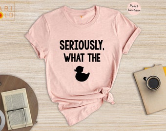 Seriously What The Duck, Funny T-Shirt, Funny Duck Tee, Funny Tee, Funny Duck T-Shirt, Sarcastic Shirt, Sarcastic Duck Tee