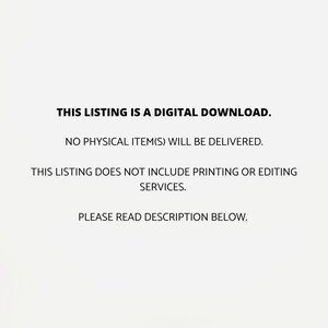 May include: Text on a white background that reads: "THIS LISTING IS A DIGITAL DOWNLOAD. NO PHYSICAL ITEM(S) WILL BE DELIVERED. THIS LISTING DOES NOT INCLUDE PRINTING OR EDITING SERVICES. PLEASE READ DESCRIPTION BELOW."