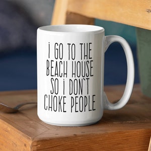 I Go To The Beach House So I Don't Choke People Funny Mug Snarky Beach Coffee Mug Beach House Mug 11 Or 15 Oz