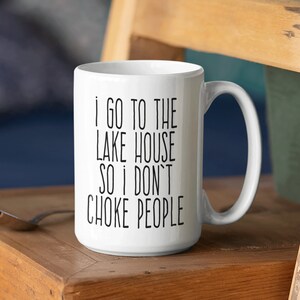 I Go To The Lake House So I Don't Choke People Funny Mug Lake House Coffee Cup Snarky Gift Mug Lake House Mug 11 Or 15 Oz