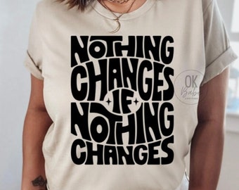 Nothing Changes if Nothing Changes T-Shirt | Women's Shirt | Graphic Shirt | Women's Clothing | Gift for Her | Gift for Mom | Unisex Shirt