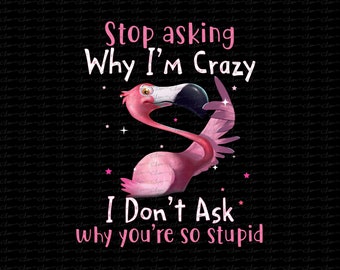 Stop Asking Why I'm Crazy, Flamingo Lover, Funny png, Sublimation Design, PNG, Digital, Flamingo png, T Shirt Design Download, Digital File