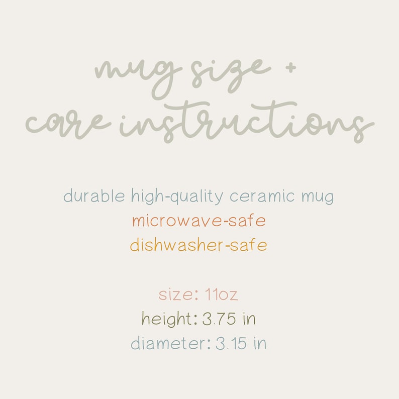 May include: A white ceramic mug with the text "mug size + care instructions" in gray. The mug is microwave and dishwasher safe. It is 11 ounces, 3.75 inches tall, and 3.15 inches in diameter.