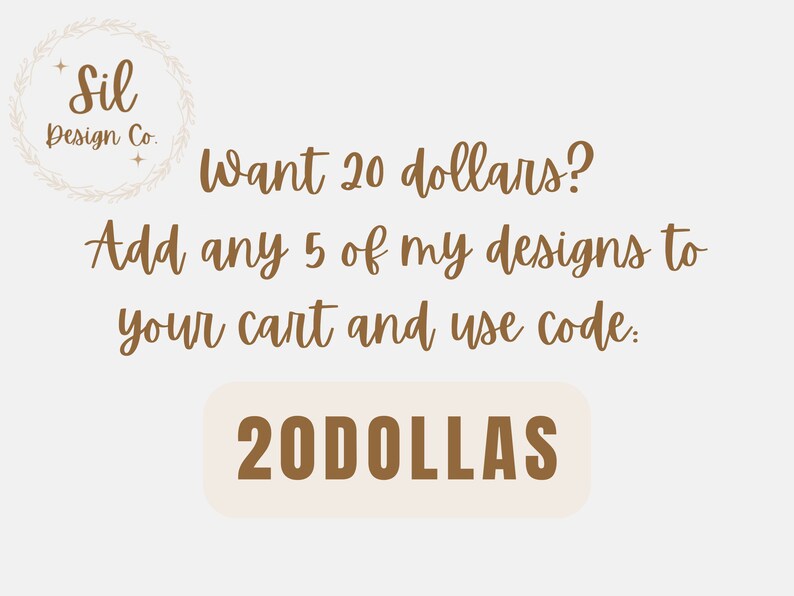 May include: A graphic with brown text on a white background that reads "Sil Design Co." with a wreath around the text. The text below reads "Want 20 dollars? Add any 5 of my designs to your cart and use code: 20DOLLAS".
