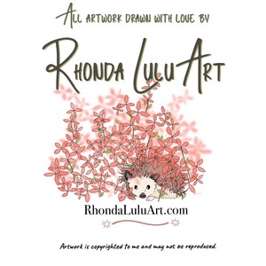 May include: A digital illustration of a hedgehog peeking out from a bed of pink flowers. The text "RhondaLuluArt.com" is below the image. The text "All artwork drawn with love by Rhonda Lulu Art" is above the image. The text "Artwork is copyrighted to me and may not be reproduced." is below the website address.
