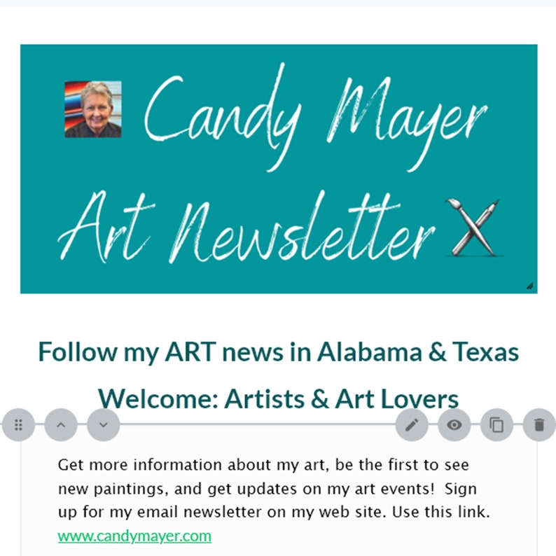 May include: A teal blue banner with white text that reads "Candy Mayer Art Newsletter X". A woman's face is in the upper left corner of the banner. The text below the banner reads "Follow my ART news in Alabama & Texas Welcome: Artists & Art Lovers Get more information about my art, be the first to see new paintings, and get updates on my art events! Sign up for my email newsletter on my web site. Use this link. www.candymayer.com"