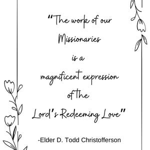May include: A white rectangular print with black text that reads: "The work of our Missionaries is a magnificent expression of the Lord's Redeeming Love" -Elder D. Todd Christofferson. Floral line art decorates the border.