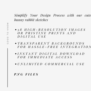 May include: A text-based graphic with the text "GOOD TO KNOW" in a vertical column on the left side of the image. The text on the right side of the image reads "Simplify Your Design Process with our cute bunny rabbit sketches" followed by a list of bullet points: "38 HIGH-RESOLUTION IMAGES OR PRISTINE PRINTS AND DIGITAL USE", "TRANSPARENT BACKGROUNDS FOR HASSLE-FREE INTEGRATION", "INSTANT DIGITAL DOWNLOAD FOR IMMEDIATE ACCESS", "UNLIMITED COMMERCIAL USE", and "PNG FILES".