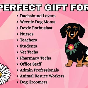 May include: A pink graphic featuring a black and tan dachshund illustration adorned with flowers. The text reads: PERFECT GIFT FOR Dachshund Lovers, Weenie Dog Moms, Doxie Enthusiast, Nurses, Teachers, Students, Vet Techs, Pharmacy Techs, Office Staff, Admin Professionals, Animal Resuce Workers, Dog Groomers.